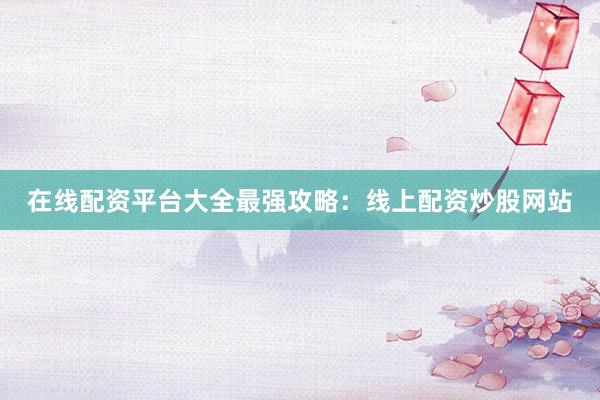 在线配资平台大全最强攻略：线上配资炒股网站