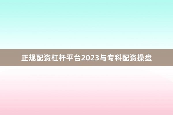 正规配资杠杆平台2023与专科配资操盘