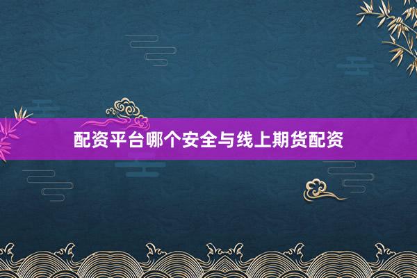配资平台哪个安全与线上期货配资