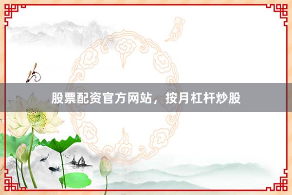 股票配资官方网站，按月杠杆炒股
