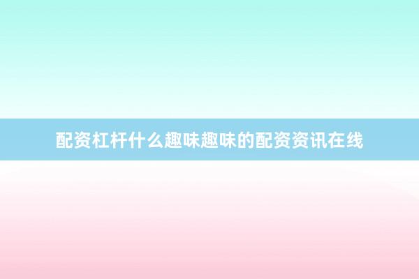 配资杠杆什么趣味趣味的配资资讯在线