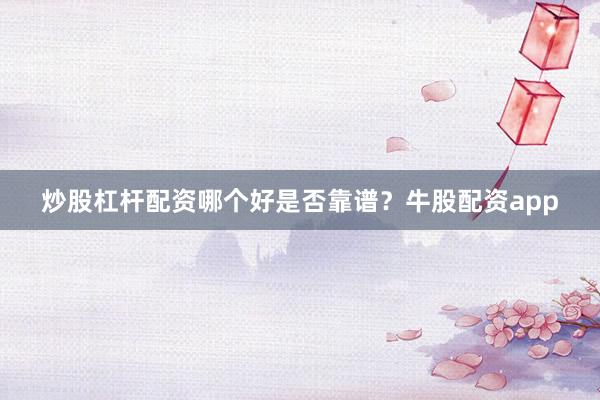 炒股杠杆配资哪个好是否靠谱？牛股配资app