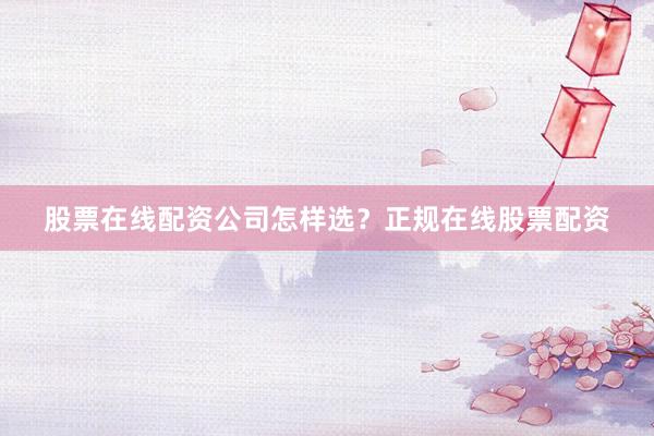 股票在线配资公司怎样选？正规在线股票配资