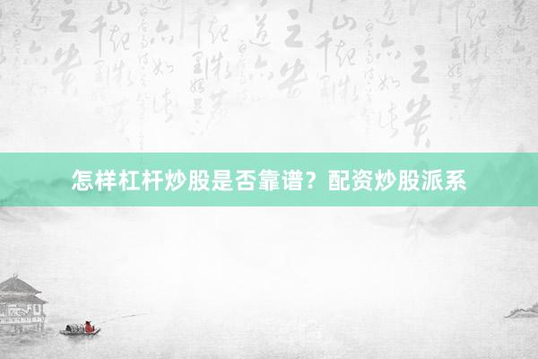 怎样杠杆炒股是否靠谱？配资炒股派系