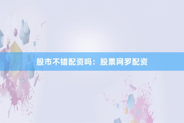 股市不错配资吗：股票网罗配资