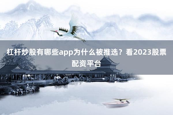 杠杆炒股有哪些app为什么被推选？看2023股票配资平台