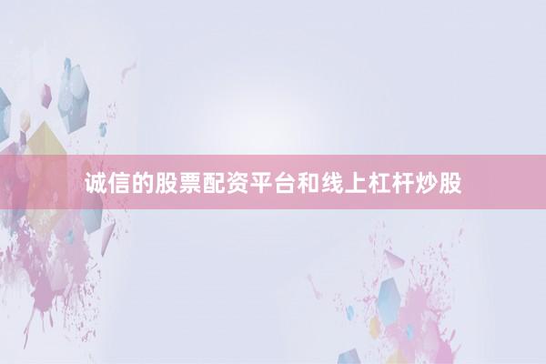 诚信的股票配资平台和线上杠杆炒股