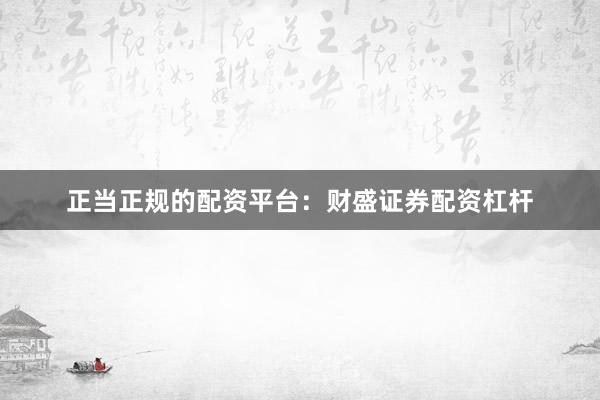正当正规的配资平台：财盛证券配资杠杆