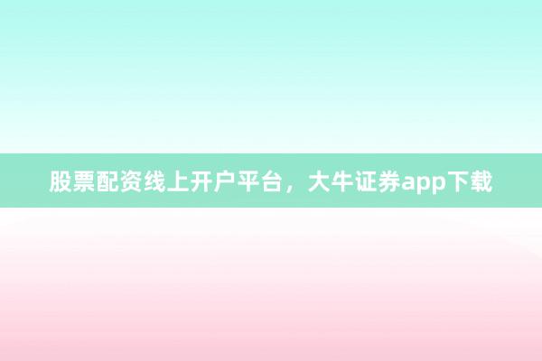 股票配资线上开户平台，大牛证券app下载