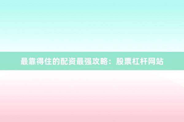 最靠得住的配资最强攻略：股票杠杆网站