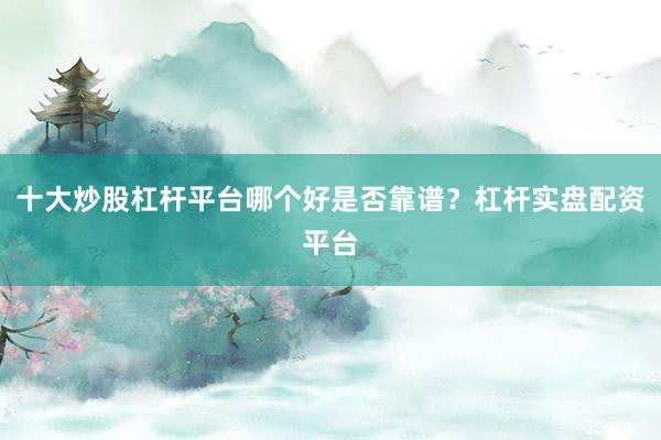 十大炒股杠杆平台哪个好是否靠谱？杠杆实盘配资平台