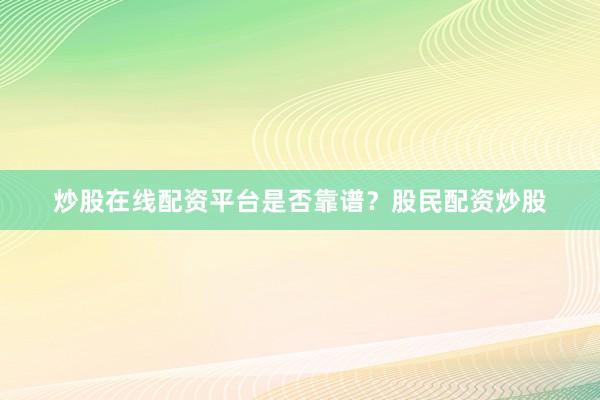 炒股在线配资平台是否靠谱？股民配资炒股