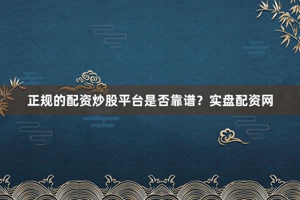 正规的配资炒股平台是否靠谱？实盘配资网