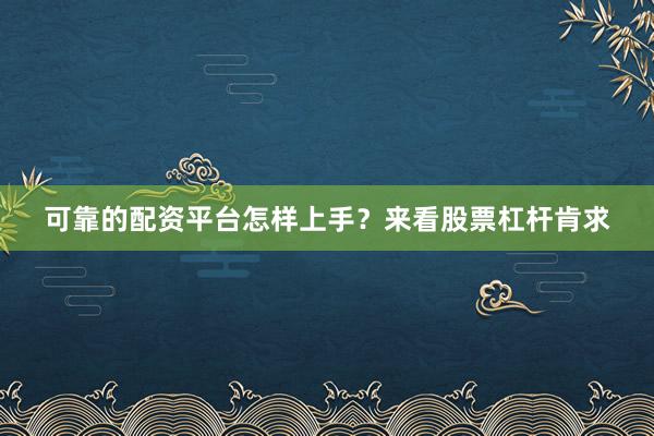 可靠的配资平台怎样上手？来看股票杠杆肯求