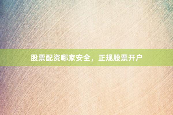 股票配资哪家安全，正规股票开户