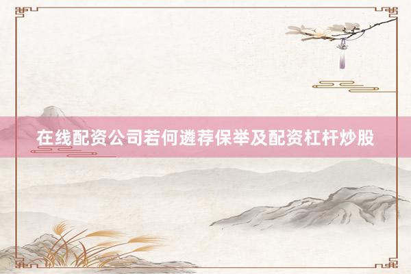 在线配资公司若何遴荐保举及配资杠杆炒股