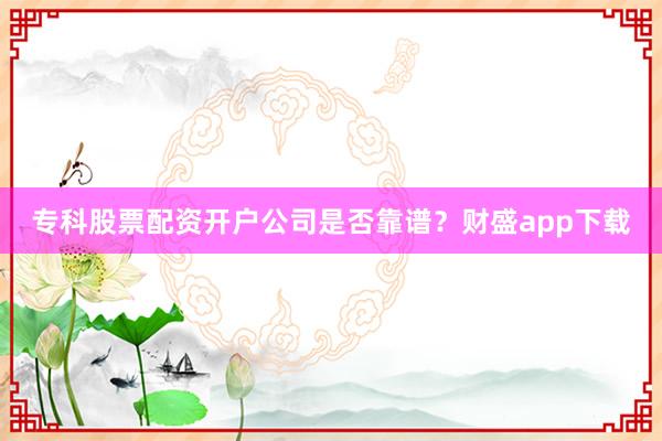 专科股票配资开户公司是否靠谱？财盛app下载