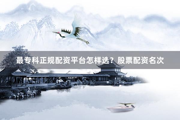 最专科正规配资平台怎样选？股票配资名次