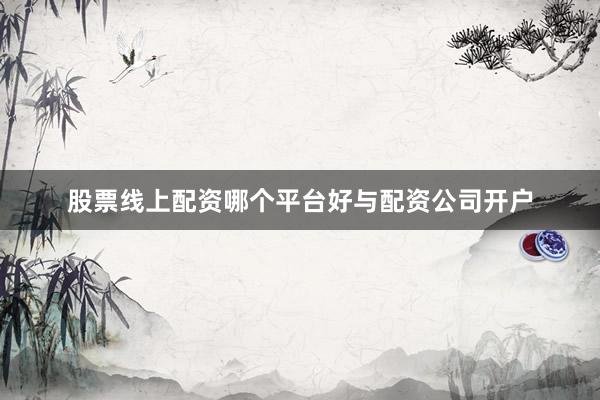 股票线上配资哪个平台好与配资公司开户