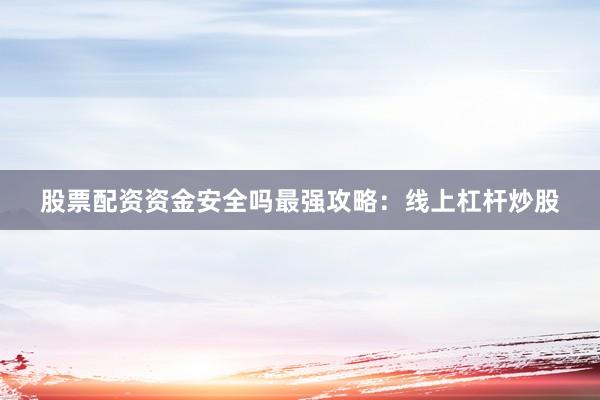 股票配资资金安全吗最强攻略：线上杠杆炒股