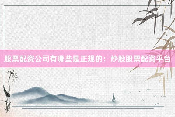 股票配资公司有哪些是正规的：炒股股票配资平台