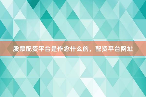 股票配资平台是作念什么的，配资平台网址