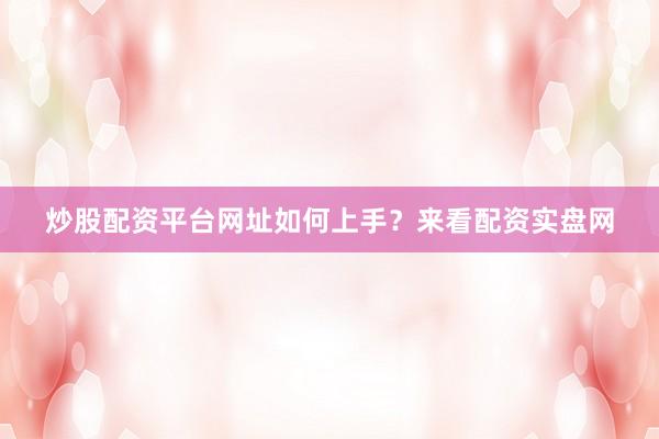 炒股配资平台网址如何上手？来看配资实盘网