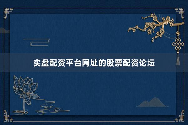 实盘配资平台网址的股票配资论坛