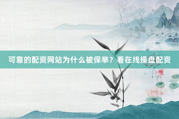 可靠的配资网站为什么被保举？看在线操盘配资