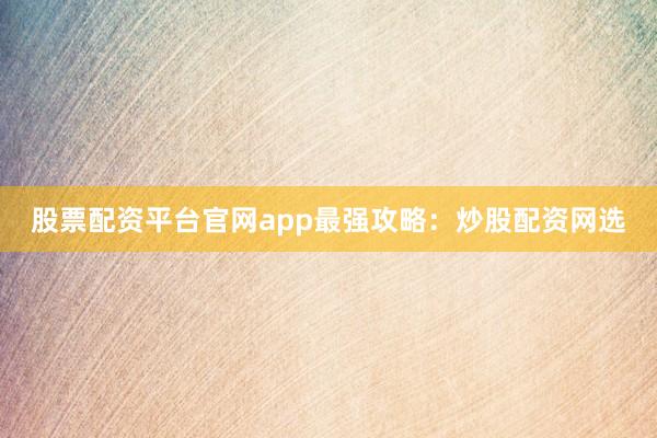 股票配资平台官网app最强攻略：炒股配资网选