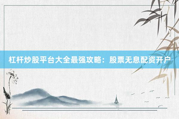 杠杆炒股平台大全最强攻略：股票无息配资开户