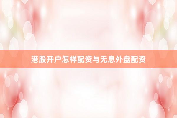 港股开户怎样配资与无息外盘配资