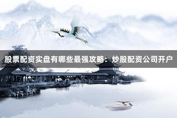 股票配资实盘有哪些最强攻略：炒股配资公司开户