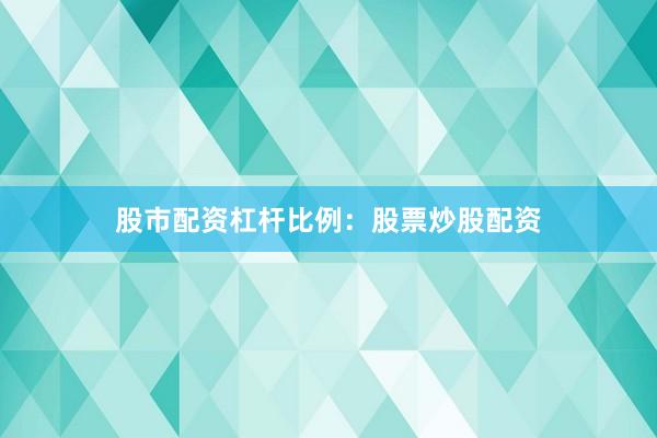 股市配资杠杆比例：股票炒股配资