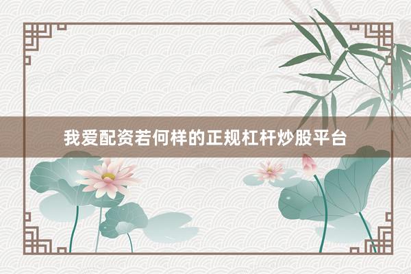 我爱配资若何样的正规杠杆炒股平台