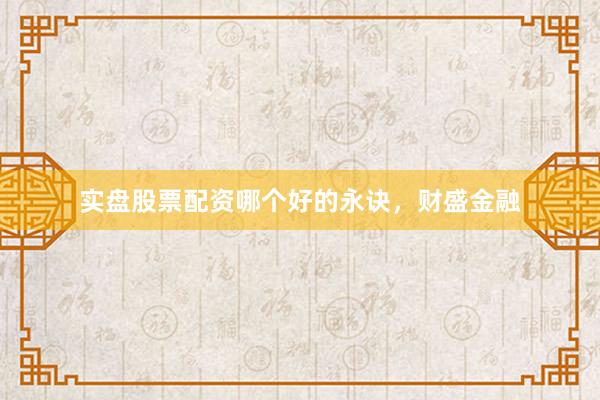 实盘股票配资哪个好的永诀，财盛金融