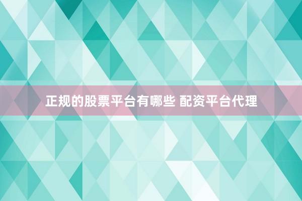 正规的股票平台有哪些 配资平台代理