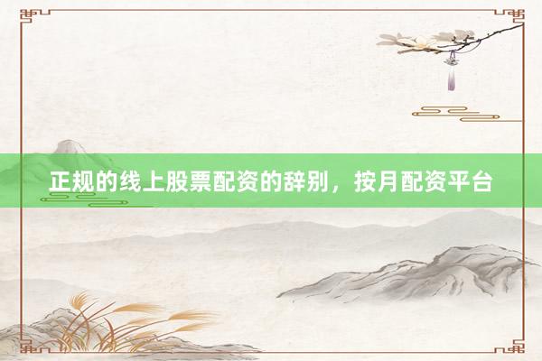 正规的线上股票配资的辞别，按月配资平台