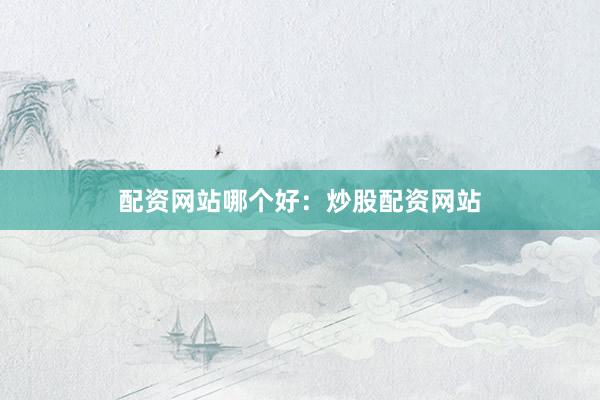 配资网站哪个好：炒股配资网站