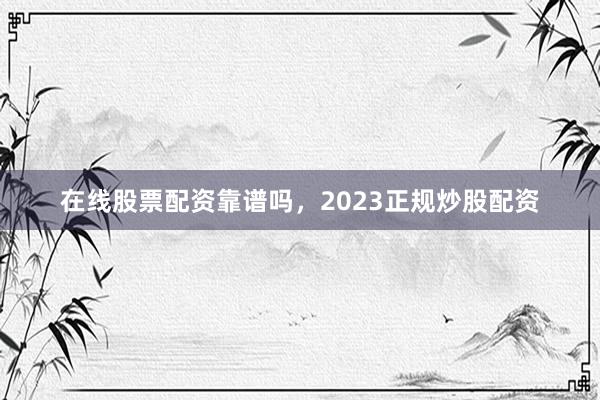 在线股票配资靠谱吗，2023正规炒股配资