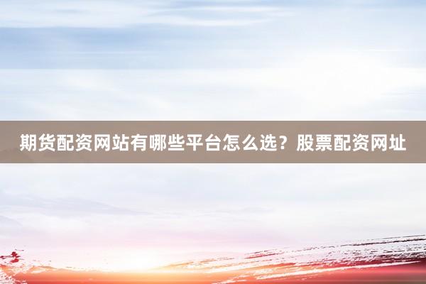 期货配资网站有哪些平台怎么选？股票配资网址