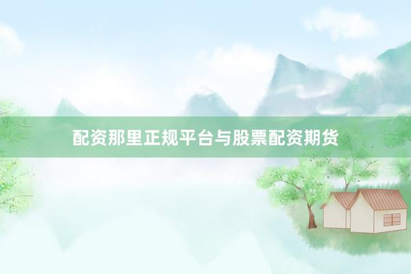 配资那里正规平台与股票配资期货