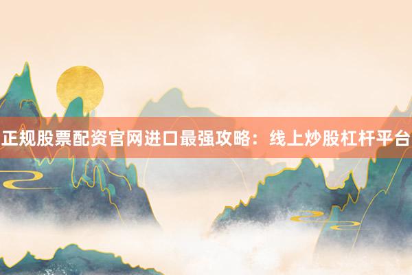 正规股票配资官网进口最强攻略：线上炒股杠杆平台