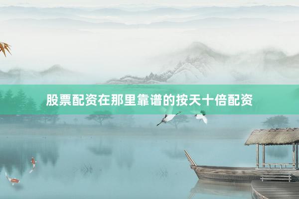 股票配资在那里靠谱的按天十倍配资