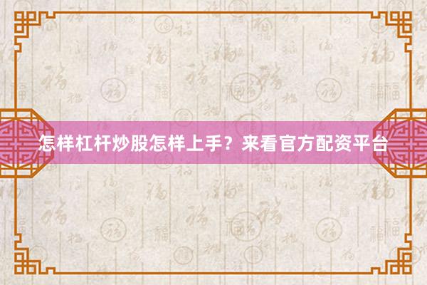 怎样杠杆炒股怎样上手？来看官方配资平台