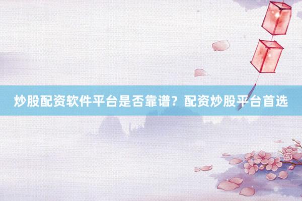 炒股配资软件平台是否靠谱？配资炒股平台首选