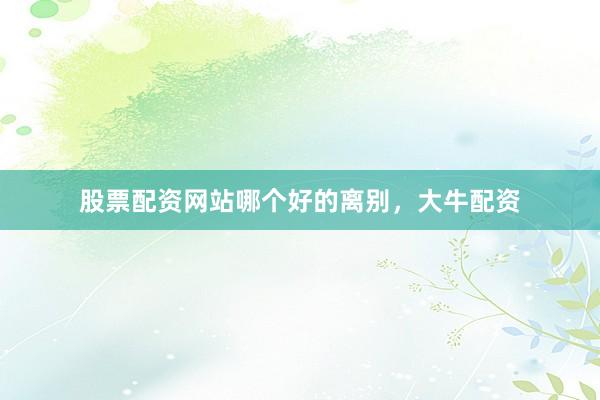 股票配资网站哪个好的离别，大牛配资