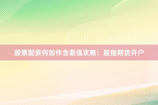 股票配资何如作念最强攻略：股指期货开户