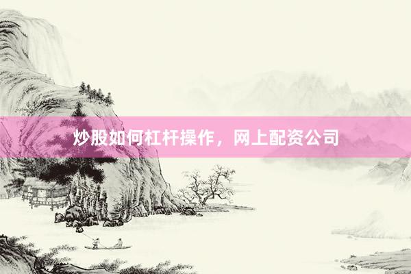 炒股如何杠杆操作，网上配资公司