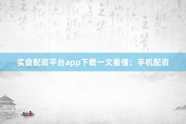 实盘配资平台app下载一文看懂：手机配资
